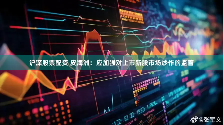 沪深股票配资 皮海洲：应加强对上市新股市场炒作的监管
