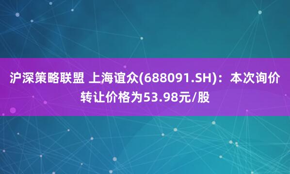 沪深策略联盟 上海谊众(688091.SH):本次询价转让价格为53.98元/股