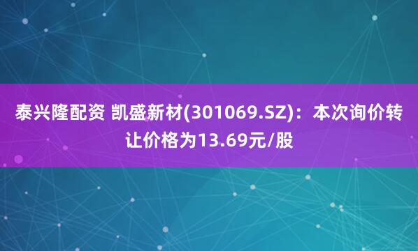 泰兴隆配资 凯盛新材(301069.SZ)：本次询价转让价格为13.69元/股