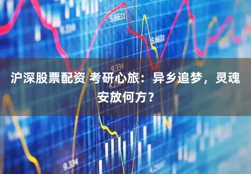 沪深股票配资 考研心旅：异乡追梦，灵魂安放何方？