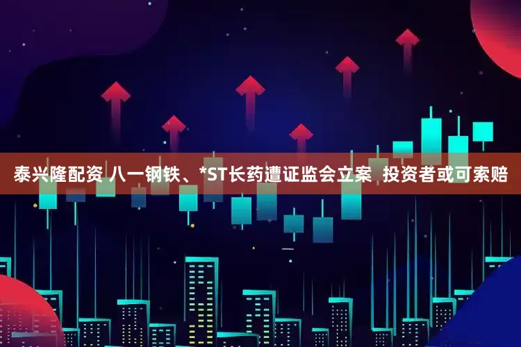 泰兴隆配资 八一钢铁、*ST长药遭证监会立案  投资者或可索赔