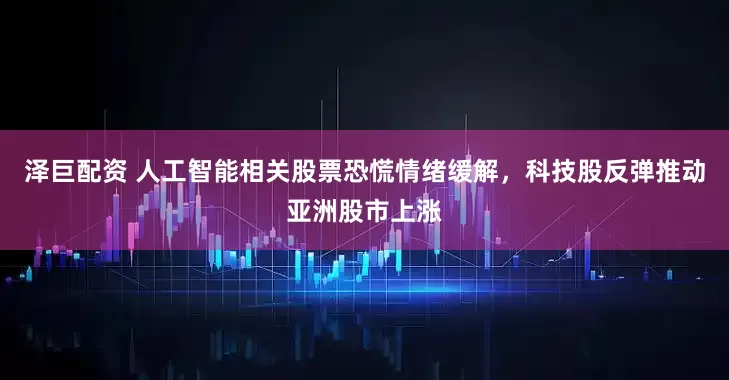 泽巨配资 人工智能相关股票恐慌情绪缓解，科技股反弹推动亚洲股市上涨