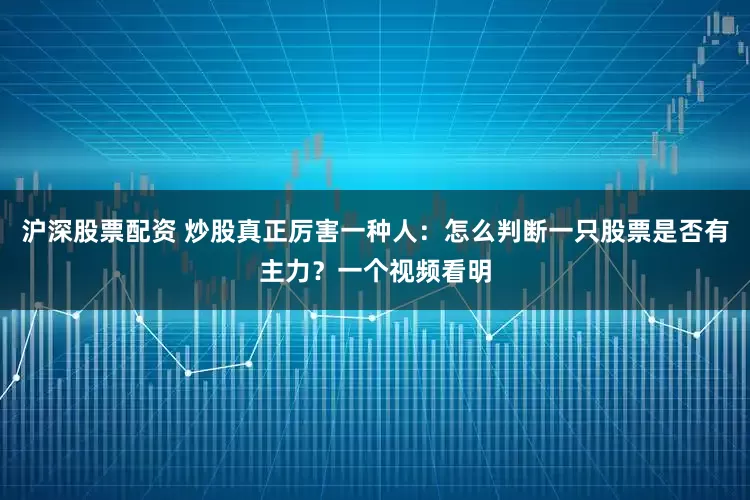 沪深股票配资 炒股真正厉害一种人：怎么判断一只股票是否有主力？一个视频看明
